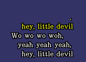 hey, little devil

W0 wo wo woh,
yeah yeah yeah,
hey, little devil