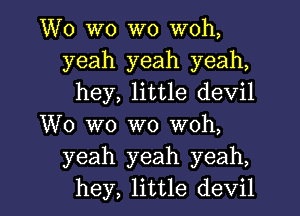 W0 W0 W0 woh,
yeah yeah yeah,
hey, little devil

W0 W0 W0 woh,
yeah yeah yeah,
hey, little devil