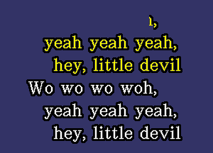 1,
yeah yeah yeah,
hey, little devil
W0 W0 W0 woh,
yeah yeah yeah,
hey, little devil