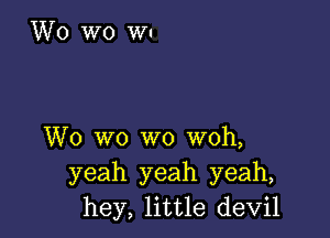 W0 wo wo woh,
yeah yeah yeah,
hey, little devil