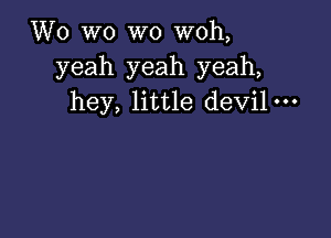 Wo wo wo woh,
yeah yeah yeah,
hey, little devil-