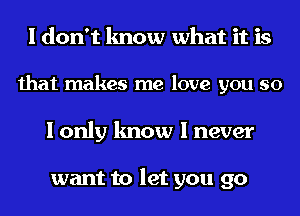 I don't know what it is
that makes me love you so
I only know I never

want to let you go