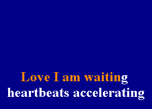 Love I am waiting
heartbeats accelerating