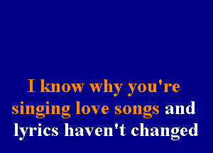 I know why you're
singing love songs and
lyrics haven't changed
