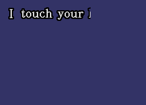 I touch your J