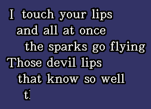 I touch your lips
and all at once
the sparks go flying

Those devil lips
that know so well
ti