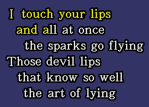 I touch your lips
and all at once
the sparks go flying
Those devil lips
that know so well
the art of lying