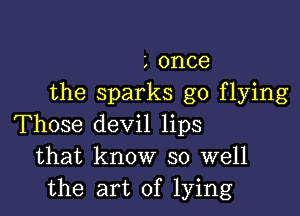 g once
the sparks go flying

Those devil lips
that know so well
the art of lying