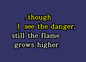 . though
I see the danger,

still the flame
grows higher