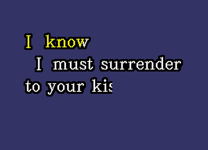 I know
I must surrender

to your kis