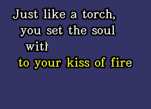 Just like a torch,
you set the soul
Witt

to your kiss of fire