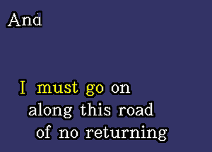 I must go on
along this road
of no returning