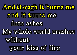 And though it burns me
and it turns me
into ashes
My Whole world crashes
Without
your kiss of fire