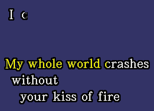 My Whole world crashes
Without

your kiss of fire