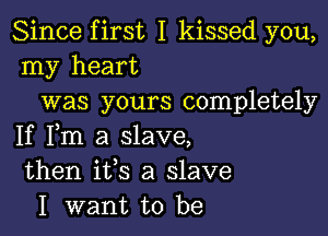 Since first I kissed you,
my heart
was yours completely

If Fm a slave,
then ifs a slave
I want to be