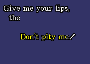 Give me your lips,
the

Dorft pity me!