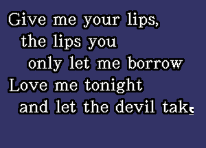 Give me your lips,
the lips you
only let me borrow

Love me tonight
and let the devil taks