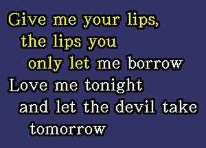 Give me your lips,
the lips you
only let me borrow

Love me tonight
and let the devil take
tomorrow