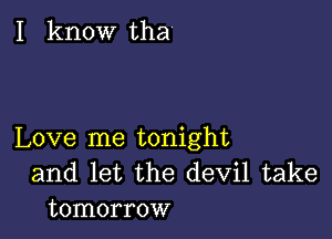 I know tha

Love me tonight
and let the devil take
tomorrow