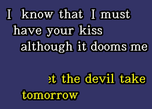 I know that I must
have your kiss
although it dooms me

at the devil take
tomorrow