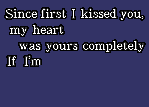 Since first I kissed you,
my heart
was yours completely

If Fm