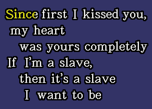 Since first I kissed you,
my heart
was yours completely

If Fm a slave,
then ifs a slave
I want to be