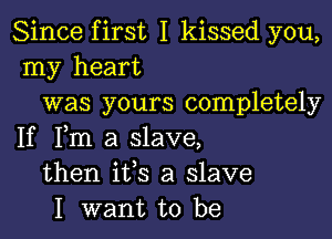 Since first I kissed you,
my heart
was yours completely

If Fm a slave,
then ifs a slave
I want to be