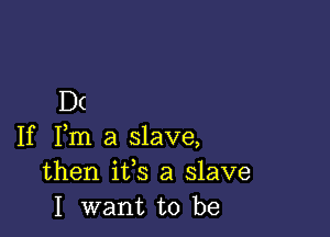 D(

If Fm a slave,
then ifs a slave
I want to be