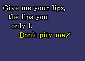 Give me your lips,
the lips you
only L

Donot pity me!