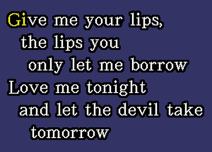 Give me your lips,
the lips you
only let me borrow

Love me tonight
and let the devil take
tomorrow