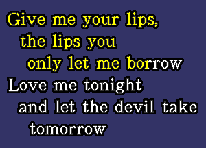 Give me your lips,
the lips you
only let me borrow

Love me tonight
and let the devil take
tomorrow