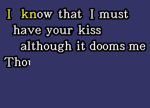 I know that I must
have your kiss
although it dooms me

ThOI