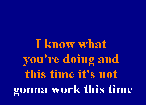 I know What
you're doing and
this time it's not

gonna work this time