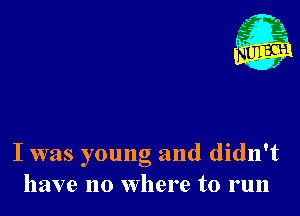 I was young and didn't
have no where to run