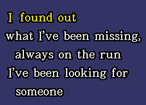 I f ound out

what Fve been missing,

always on the run

Fve been looking for

someone