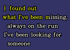 I f ound out

what Fve been missing,

always on the run

Fve been looking for

someone