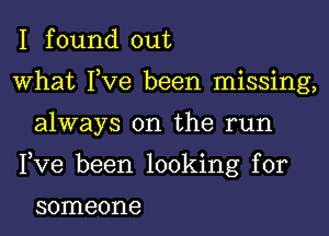 I f ound out

what Fve been missing,

always on the run

Fve been looking for

someone