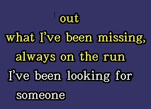 out

what Fve been missing,

always on the run

Fve been looking for

someone