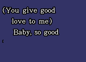 (You give good

love to me)

Baby, so good