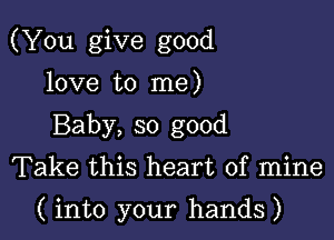 (You give good

love to me)
Baby, so good
Take this heart of mine

( into your hands)