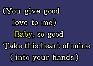 (You give good

love to me)
Baby, so good
Take this heart of mine

( into your hands)