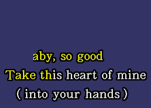 aby, so good
Take this heart of mine

( into your hands)