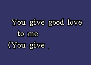 You give good love
to me

(You give .