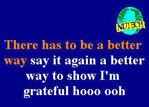 , L- n
,t' .0
0 .5

J

There has to be a better
way say it again a better
way to show I'm
grateful 11000 0011
