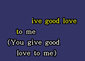 ive good love

to me

(You give good

love to me)