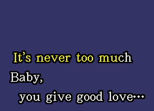 Ifs never too much
Baby,

you give good love-