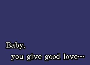 Baby,

you give good love-