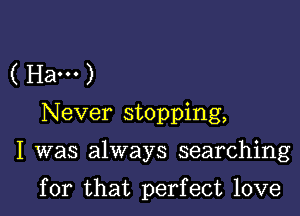 ( Ha... )
Never stopping,

I was always searching

for that perfect love