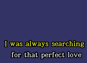 I was always searching

for that perfect love