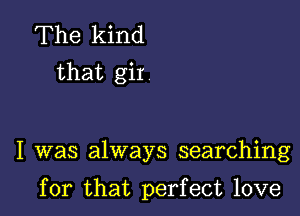 The kind
that gir

I was always searching

for that perfect love